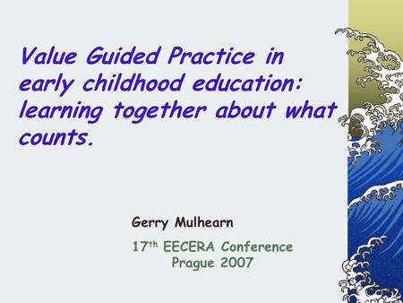 Value Guided Practice in early childhood education: learning together about what counts. Gerry Mulhearn 17 th EECERA Conference Prague 2007.