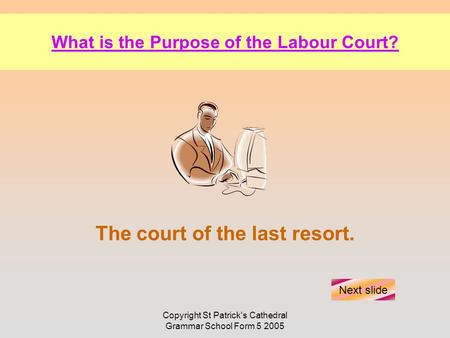 Copyright St Patrick's Cathedral Grammar School Form 5 2005 What is the Purpose of the Labour Court? The court of the last resort. Next slide.