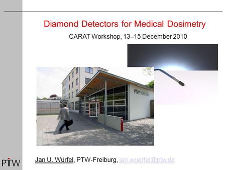 Diamond Detectors for Medical Dosimetry Jan U. Würfel, PTW-Freiburg, CARAT Workshop, 13–15 December 2010.