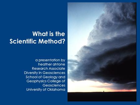 What is the Scientific Method? a presentation by heather ahtone Research Associate Diversity in Geosciences School of Geology and Geophysics College of.