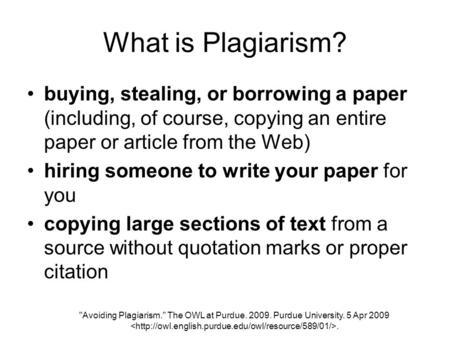 What is Plagiarism? buying, stealing, or borrowing a paper (including, of course, copying an entire paper or article from the Web) hiring someone to write.