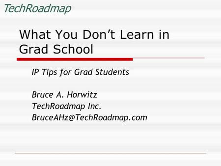 TechRoadmap What You Don’t Learn in Grad School IP Tips for Grad Students Bruce A. Horwitz TechRoadmap Inc.