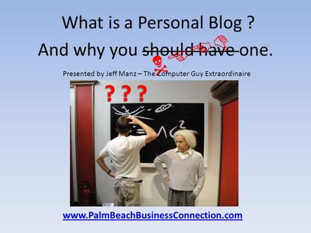 What is a Personal Blog ? And why you should have one. NEED Presented by Jeff Manz – The Computer Guy Extraordinaire www.PalmBeachBusinessConnection.com.