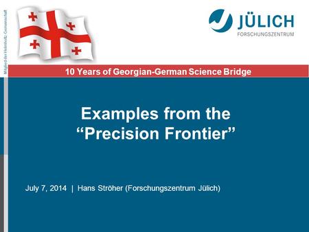 Mitglied der Helmholtz-Gemeinschaft July 7, 2014 | Hans Ströher (Forschungszentrum Jülich) 10 Years of Georgian-German Science Bridge Examples from the.