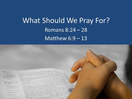 What Should We Pray For? Romans 8:24 – 28 Matthew 6:9 – 13.