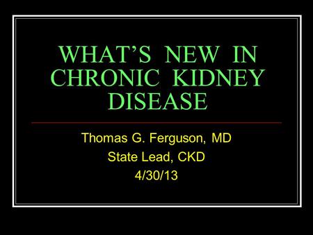 WHAT’S NEW IN CHRONIC KIDNEY DISEASE Thomas G. Ferguson, MD State Lead, CKD 4/30/13.