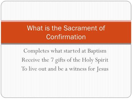 Completes what started at Baptism Receive the 7 gifts of the Holy Spirit To live out and be a witness for Jesus What is the Sacrament of Confirmation.
