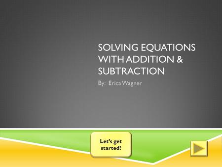 SOLVING EQUATIONS WITH ADDITION & SUBTRACTION By: Erica Wagner Let’s get started! Let’s get started!