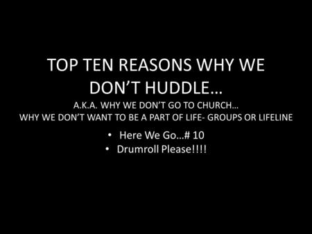 TOP TEN REASONS WHY WE DON’T HUDDLE… A.K.A. WHY WE DON’T GO TO CHURCH… WHY WE DON’T WANT TO BE A PART OF LIFE- GROUPS OR LIFELINE Here We Go…# 10 Drumroll.