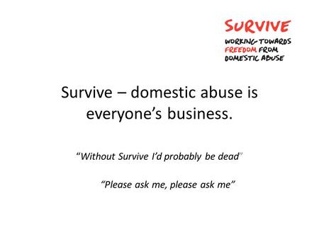 Survive – domestic abuse is everyone’s business. “Without Survive I’d probably be dead” “Please ask me, please ask me”