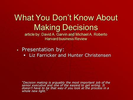 What You Don’t Know About Making Decisions article by: David A. Garvin and Michael A. Roberto Harvard business Review  Presentation by:  Liz Farricker.