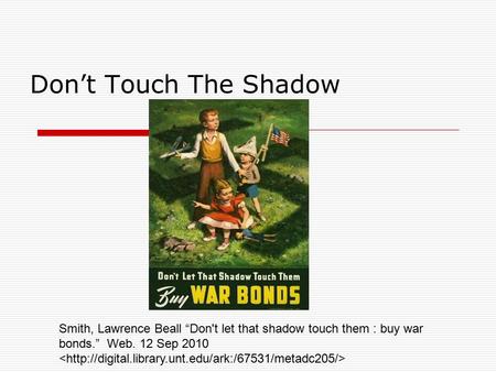 Don’t Touch The Shadow Smith, Lawrence Beall “Don't let that shadow touch them : buy war bonds.” Web. 12 Sep 2010.