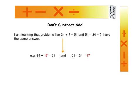 Don’t Subtract Add I am learning that problems like 34 + ? = 51 and 51 – 34 = ? have the same answer. e.g. 34 + 17 = 51 and 51 – 34 = 17.