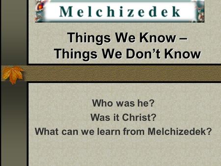 Things We Know – Things We Don’t Know Who was he? Was it Christ? What can we learn from Melchizedek?