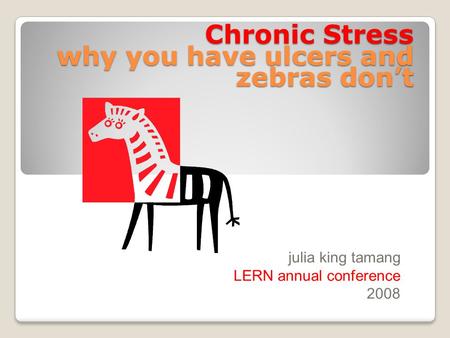 Chronic Stress why you have ulcers and zebras don’t julia king tamang LERN annual conference 2008.
