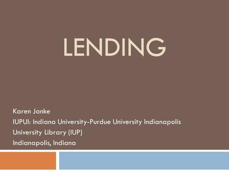LENDING Karen Janke IUPUI: Indiana University-Purdue University Indianapolis University Library (IUP) Indianapolis, Indiana.