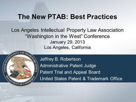 The New PTAB: Best Practices Los Angeles Intellectual Property Law Association “Washington in the West” Conference January 29, 2013 Los Angeles, California.