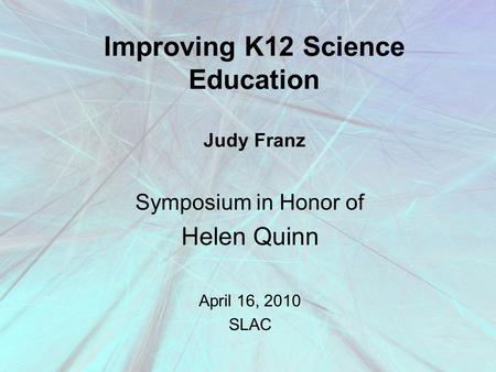 Improving K12 Science Education Judy Franz Symposium in Honor of Helen Quinn April 16, 2010 SLAC.