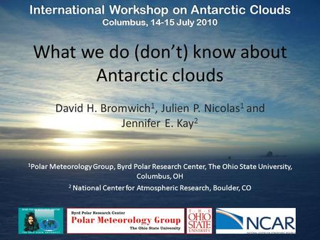 What we do (don’t) know about Antarctic clouds David H. Bromwich 1, Julien P. Nicolas 1 and Jennifer E. Kay 2 International Workshop on Antarctic Clouds.