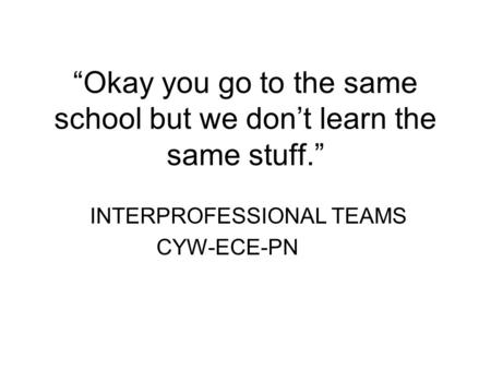 “Okay you go to the same school but we don’t learn the same stuff.” INTERPROFESSIONAL TEAMS CYW-ECE-PN.