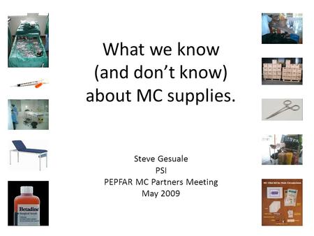 What we know (and don’t know) about MC supplies. Steve Gesuale PSI PEPFAR MC Partners Meeting May 2009.