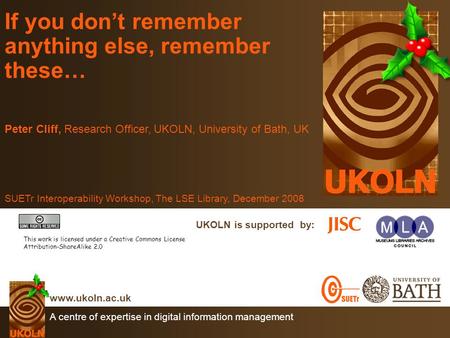 A centre of expertise in digital information management www.ukoln.ac.uk UKOLN is supported by: If you don’t remember anything else, remember these… Peter.