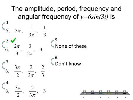 The amplitude, period, frequency and angular frequency of y=6sin(3t) is 1. 2. 3. 4. None of these 5. Don’t know 6.
