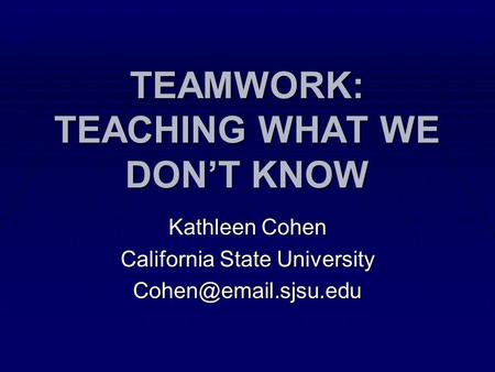TEAMWORK: TEACHING WHAT WE DON’T KNOW Kathleen Cohen California State University