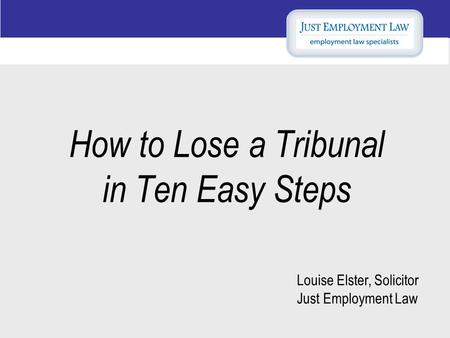 How to Lose a Tribunal in Ten Easy Steps Louise Elster, Solicitor Just Employment Law.