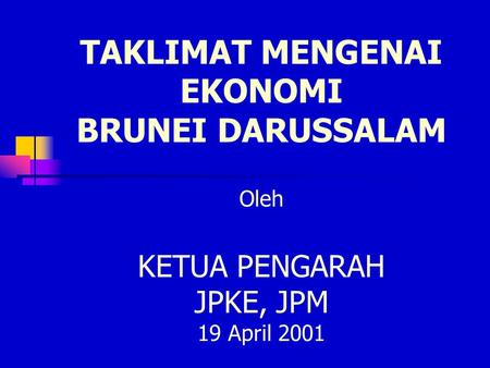 TAKLIMAT MENGENAI EKONOMI BRUNEI DARUSSALAM Oleh KETUA PENGARAH JPKE, JPM 19 April 2001.
