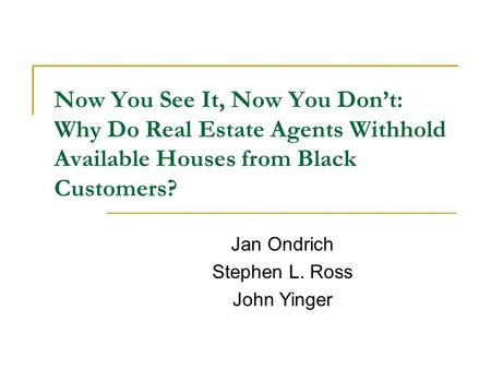 Now You See It, Now You Don’t: Why Do Real Estate Agents Withhold Available Houses from Black Customers? Jan Ondrich Stephen L. Ross John Yinger.