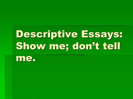 Descriptive Essays: Show me; don’t tell me.. Descriptive Essay  Describes a specific place, person, thing, idea, event, etc. in great detail, using sensory.