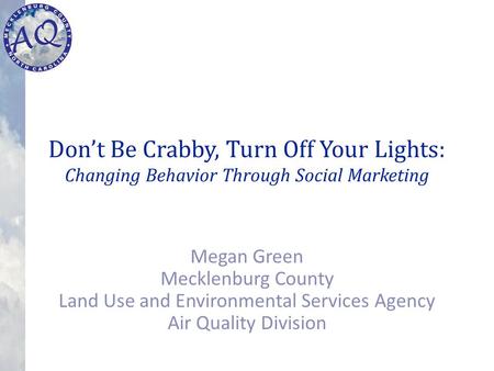 Don’t Be Crabby, Turn Off Your Lights: Changing Behavior Through Social Marketing Megan Green Mecklenburg County Land Use and Environmental Services Agency.