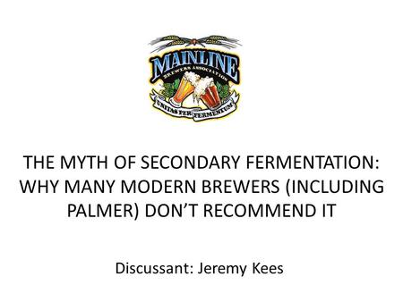 THE MYTH OF SECONDARY FERMENTATION: WHY MANY MODERN BREWERS (INCLUDING PALMER) DON’T RECOMMEND IT Discussant: Jeremy Kees.
