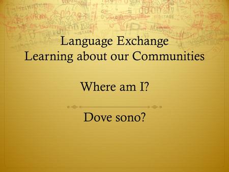 Language Exchange Learning about our Communities Where am I? Dove sono?