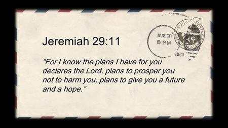 Jeremiah 29:11 “For I know the plans I have for you declares the Lord, plans to prosper you not to harm you, plans to give you a future and a hope.”