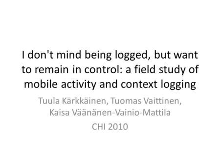 I don't mind being logged, but want to remain in control: a field study of mobile activity and context logging Tuula Kärkkäinen, Tuomas Vaittinen, Kaisa.
