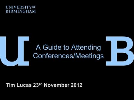 A Guide to Attending Conferences/Meetings Tim Lucas 23 rd November 2012.