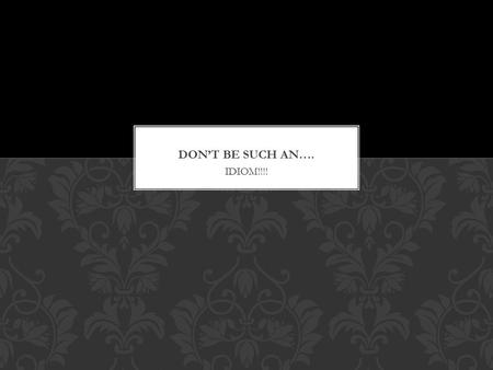 Don’t be such an…. IDIOM!!!!.
