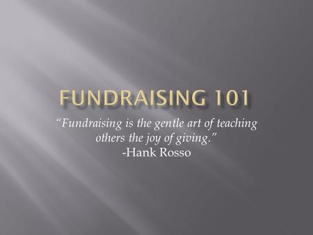 Fundraising 101 “Fundraising is the gentle art of teaching others the joy of giving.” -Hank Rosso.