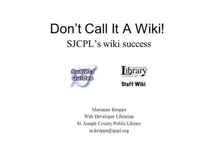 Don’t Call It A Wiki! SJCPL’s wiki success Marianne Kruppa Web Developer Librarian St. Joseph County Public Library