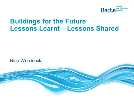 Buildings for the Future Lessons Learnt – Lessons Shared Nina Woodcock.