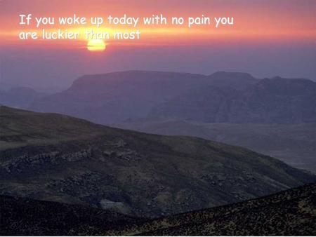 If you woke up today with no pain you are luckier than most