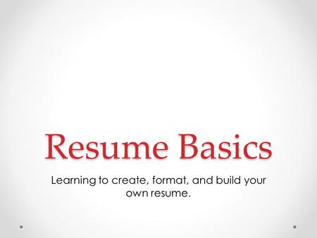 Resume Basics Learning to create, format, and build your own resume.
