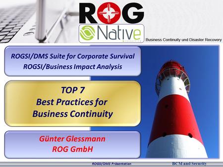 BCM and Security ROGSI/DMS Präsentation ROGSI/DMS Suite for Corporate Survival ROGSI/Business Impact Analysis TOP 7 Best Practices for Business Continuity.