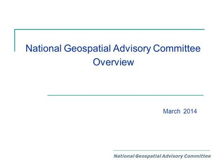 National Geospatial Advisory Committee Overview National Geospatial Advisory Committee March 2014.