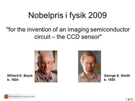 Nobelpris i fysik 2009 for the invention of an imaging semiconductor circuit – the CCD sensor Willard S. Boyle b. 1924 George E. Smith b. 1930.