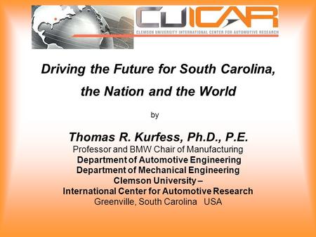 Driving the Future for South Carolina, the Nation and the World Thomas R. Kurfess, Ph.D., P.E. Professor and BMW Chair of Manufacturing Department of Automotive.
