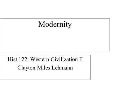 Modernity Hist 122: Western Civilization II Clayton Miles Lehmann.