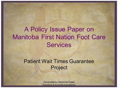 Conducted by Medicine Creek Solutions & Summit Innovations A Policy Issue Paper on Manitoba First Nation Foot Care Services Patient Wait Times Guarantee.